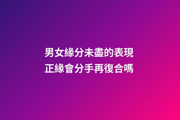 男女緣分未盡的表現 正緣會分手再復合嗎